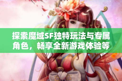 探索魔域SF独特玩法与专属角色，畅享全新游戏体验等你来试!