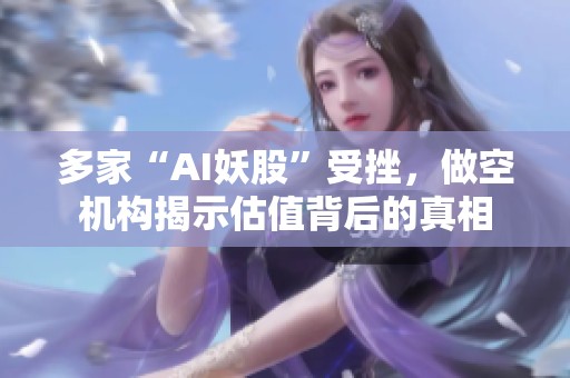 多家“AI妖股”受挫，做空机构揭示估值背后的真相