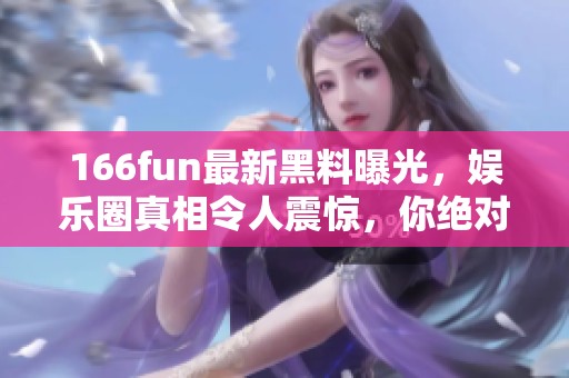 166fun最新黑料曝光，娱乐圈真相令人震惊，你绝对想不到！