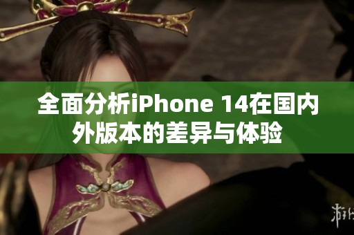 全面分析iPhone 14在国内外版本的差异与体验