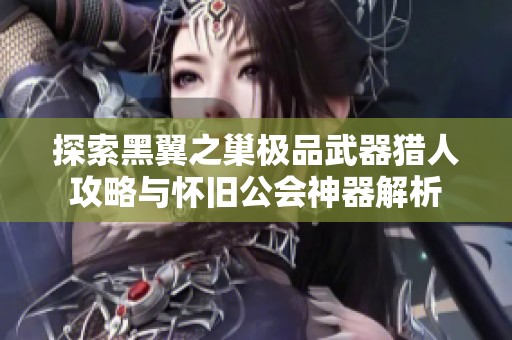 探索黑翼之巢极品武器猎人攻略与怀旧公会神器解析