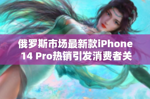 俄罗斯市场最新款iPhone 14 Pro热销引发消费者关注