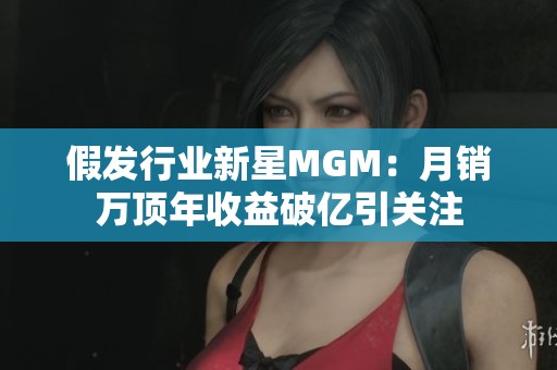 假发行业新星MGM：月销万顶年收益破亿引关注