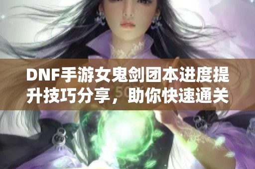 DNF手游女鬼剑团本进度提升技巧分享，助你快速通关