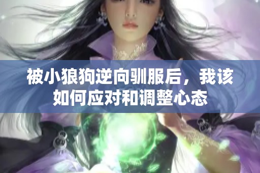 被小狼狗逆向驯服后，我该如何应对和调整心态