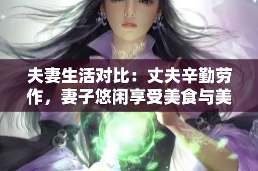 夫妻生活对比：丈夫辛勤劳作，妻子悠闲享受美食与美酒