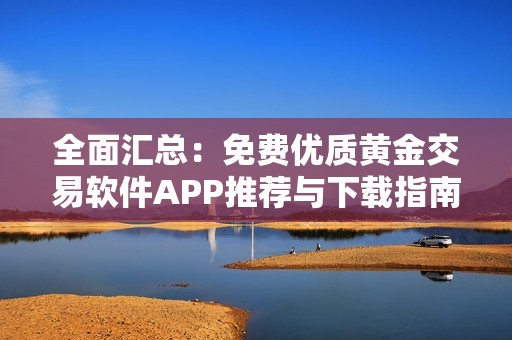 全面汇总：免费优质黄金交易软件APP推荐与下载指南