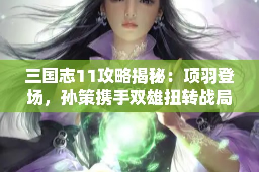 三国志11攻略揭秘：项羽登场，孙策携手双雄扭转战局