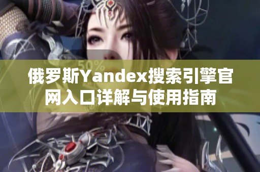 俄罗斯Yandex搜索引擎官网入口详解与使用指南