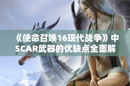 《使命召唤16现代战争》中SCAR武器的优缺点全面解析