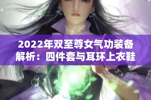 2022年双至尊女气功装备解析：四件套与耳环上衣鞋子的增幅攻略