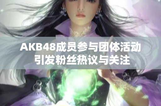 AKB48成员参与团体活动 引发粉丝热议与关注