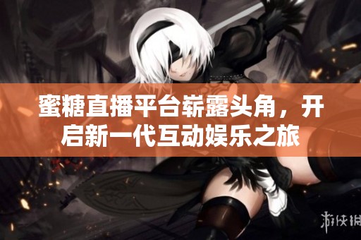 蜜糖直播平台崭露头角，开启新一代互动娱乐之旅