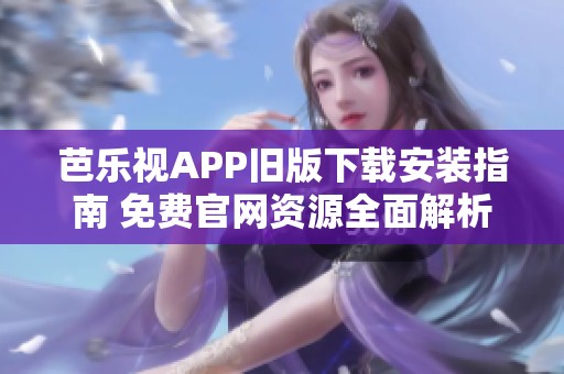 芭乐视APP旧版下载安装指南 免费官网资源全面解析