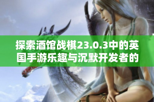 探索酒馆战棋23.0.3中的英国手游乐趣与沉默开发者的魅力