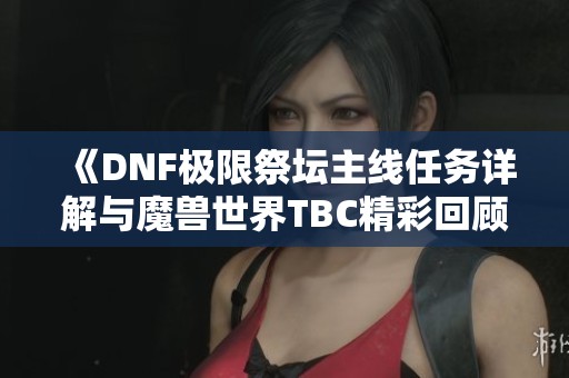 《DNF极限祭坛主线任务详解与魔兽世界TBC精彩回顾》