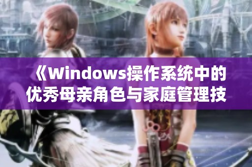 《Windows操作系统中的优秀母亲角色与家庭管理技巧探讨》