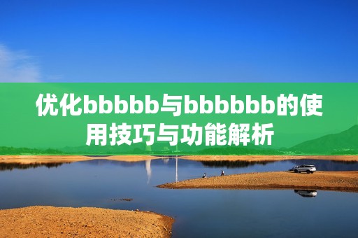 优化bbbbb与bbbbbb的使用技巧与功能解析