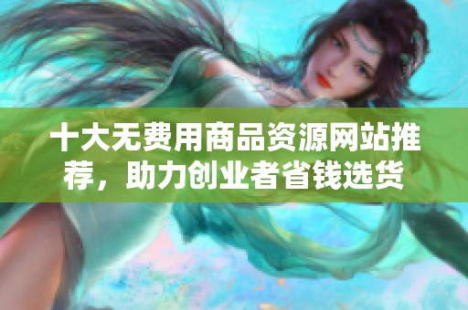 十大无费用商品资源网站推荐，助力创业者省钱选货