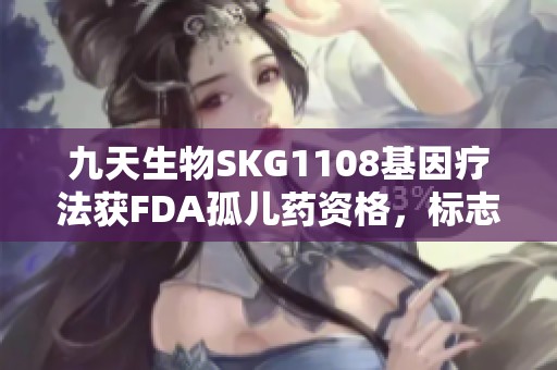 九天生物SKG1108基因疗法获FDA孤儿药资格，标志性突破性进展