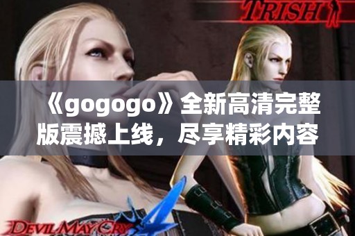 《gogogo》全新高清完整版震撼上线，尽享精彩内容！