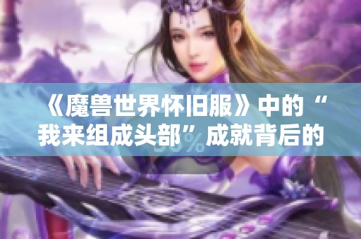 《魔兽世界怀旧服》中的“我来组成头部”成就背后的趣味梗解析