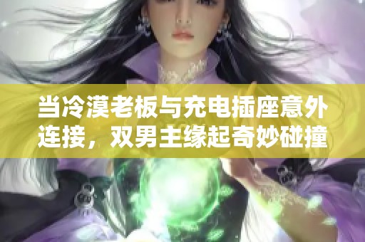 当冷漠老板与充电插座意外连接，双男主缘起奇妙碰撞