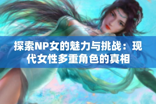 探索NP女的魅力与挑战：现代女性多重角色的真相