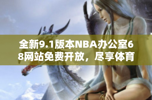 全新9.1版本NBA办公室68网站免费开放，尽享体育盛宴