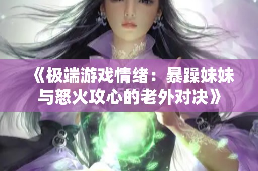 《极端游戏情绪：暴躁妹妹与怒火攻心的老外对决》