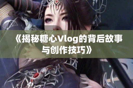 《揭秘糖心Vlog的背后故事与创作技巧》