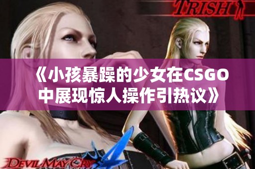 《小孩暴躁的少女在CSGO中展现惊人操作引热议》