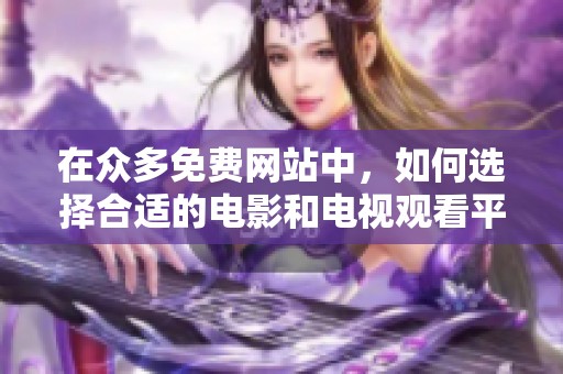 在众多免费网站中，如何选择合适的电影和电视观看平台