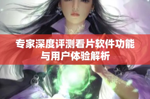 专家深度评测看片软件功能与用户体验解析