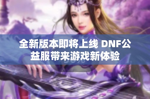 全新版本即将上线 DNF公益服带来游戏新体验