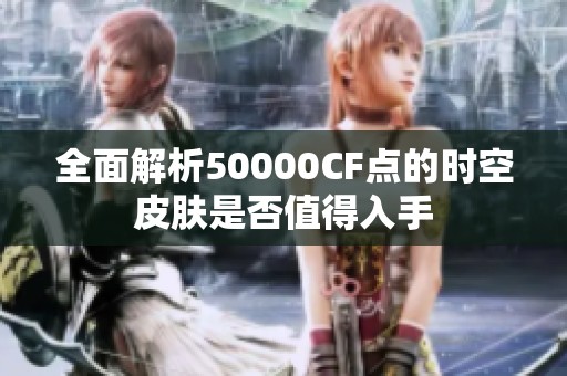 全面解析50000CF点的时空皮肤是否值得入手