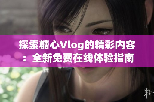 探索糖心Vlog的精彩内容：全新免费在线体验指南