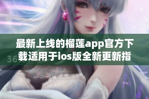 最新上线的榴莲app官方下载适用于ios版全新更新指南