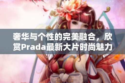 奢华与个性的完美融合，欣赏Prada最新大片时尚魅力