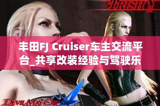 丰田FJ Cruiser车主交流平台_共享改装经验与驾驶乐趣