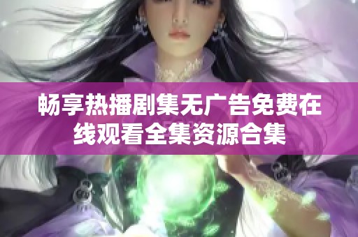 畅享热播剧集无广告免费在线观看全集资源合集