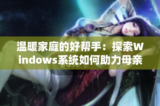 温暖家庭的好帮手：探索Windows系统如何助力母亲生活更轻松