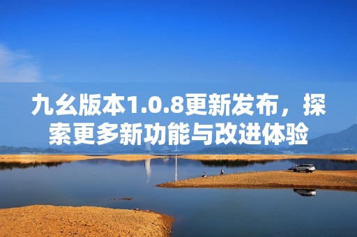 九幺版本1.0.8更新发布，探索更多新功能与改进体验