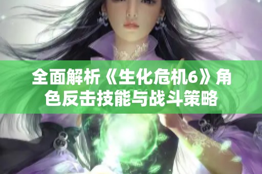 全面解析《生化危机6》角色反击技能与战斗策略