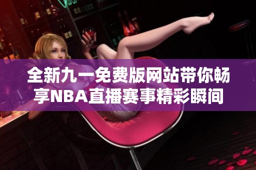 全新九一免费版网站带你畅享NBA直播赛事精彩瞬间