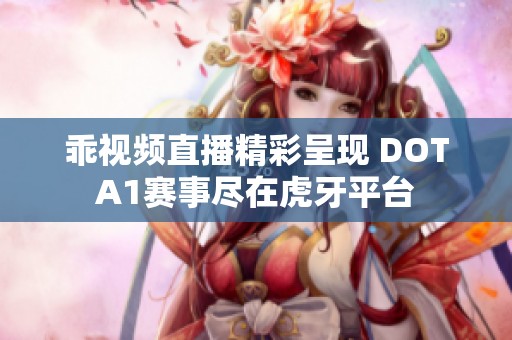 乖视频直播精彩呈现 DOTA1赛事尽在虎牙平台