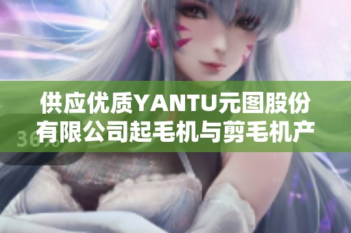 供应优质YANTU元图股份有限公司起毛机与剪毛机产品分析与介绍