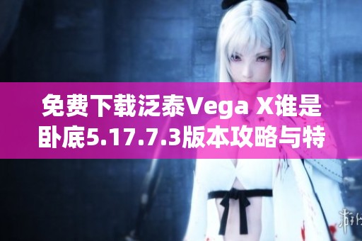 免费下载泛泰Vega X谁是卧底5.17.7.3版本攻略与特色介绍