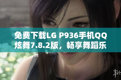 免费下载LG P936手机QQ炫舞7.8.2版，畅享舞蹈乐趣