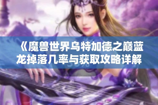 《魔兽世界乌特加德之巅蓝龙掉落几率与获取攻略详解》